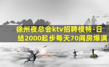 徐州夜总会ktv招聘模特-日结2000起步每天70间房爆满